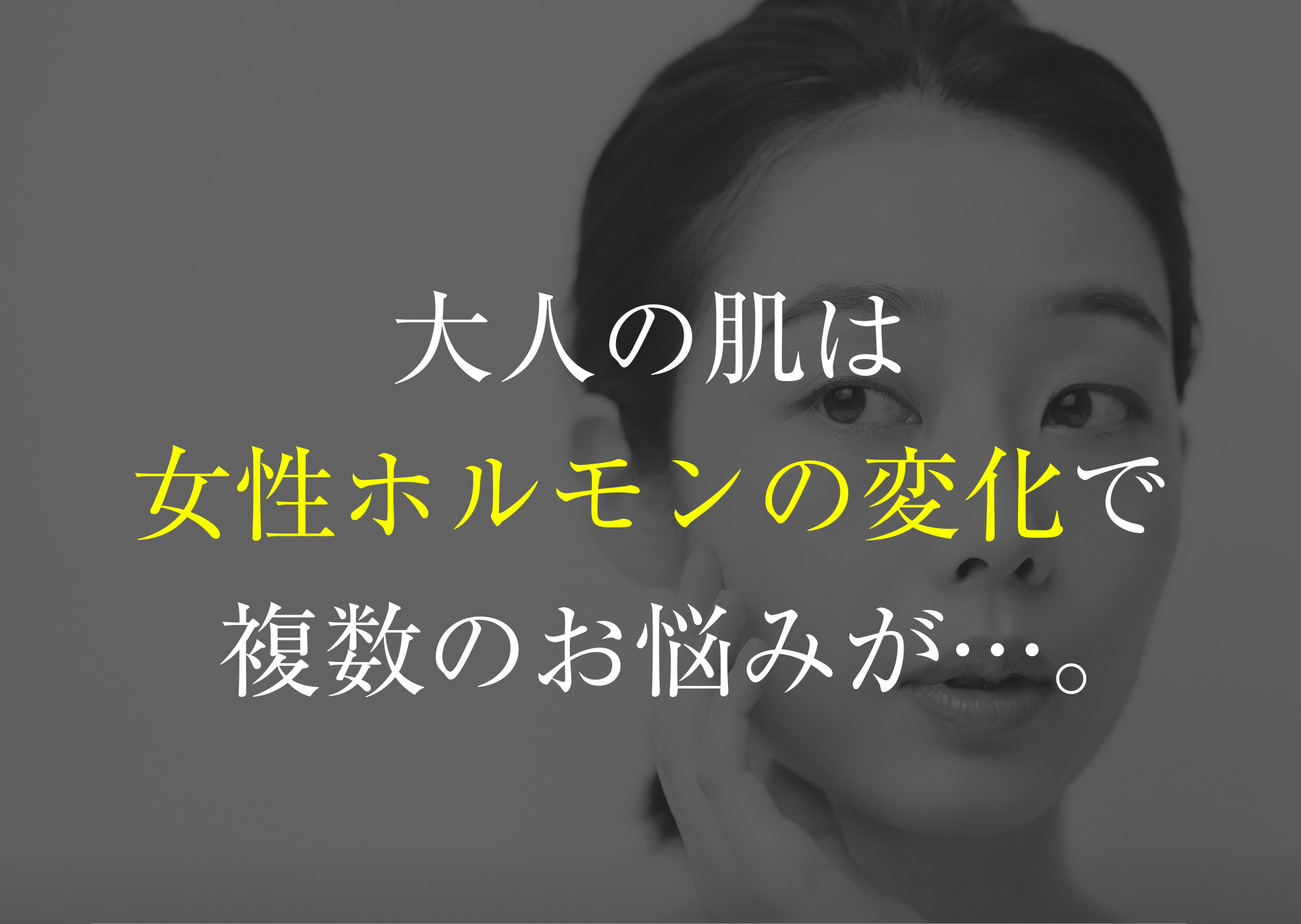   大人の肌は、女性ホルモンの変化で複数のお悩みが…。