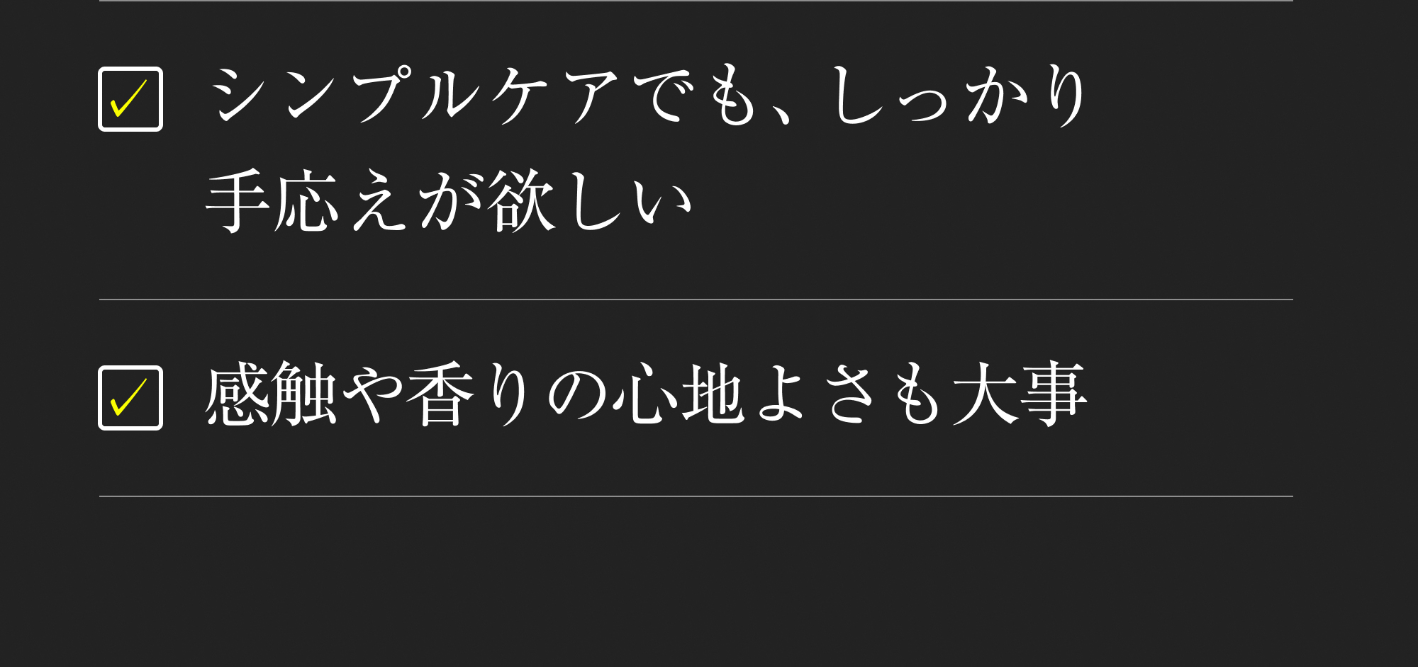 シンプルケアでも、しっかり手応えが欲しい 感触や香りの心地よさも大事