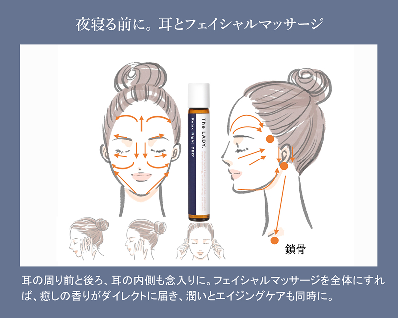 夜寝る前に。耳とフェイシャルマッサージ。耳の周り前と後ろ、耳の内側も念入りに。フェイシャルマッサージを全体にすれば、癒しの香りがダイレクトに届き、潤いとエイジングケアも同時に