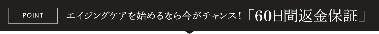 【POINT】エイジングケアを始めるなら今がチャンス！「60日間返金保証」
