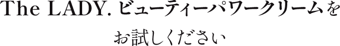 The LADY.ビューティーパワークリームをお試しください