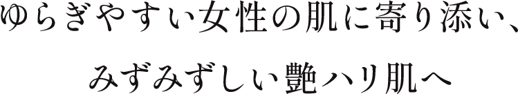 ゆらぎやすい女性の肌に寄り添い、みずみずしい艶ハリ肌へ