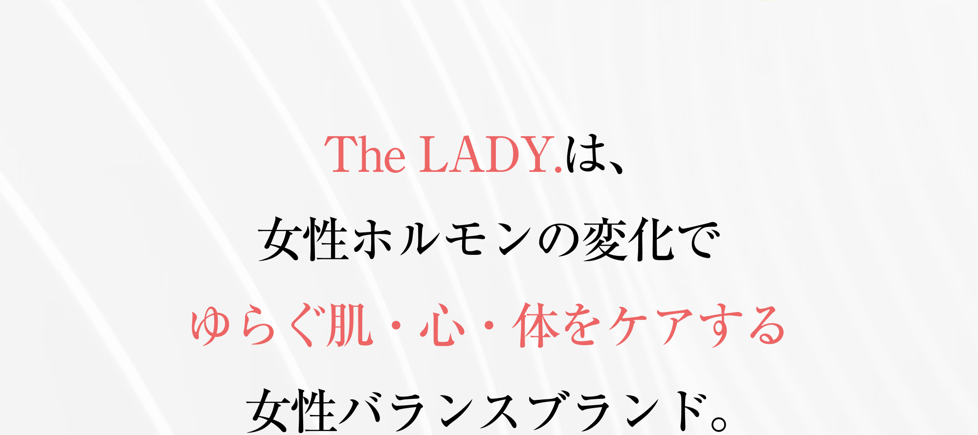 The LADY.は、女性ホルモンの変化でゆらぐ肌・心・体をケアする女性バランスブランド。