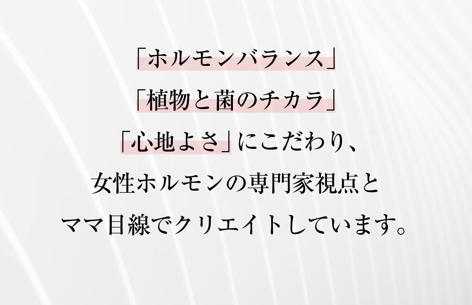 「ホルモンバランス」「植物と菌のチカラ」 「心地よさ」にこだわり、女性ホルモンの専門家視点とママ目線でクリエイトしています。