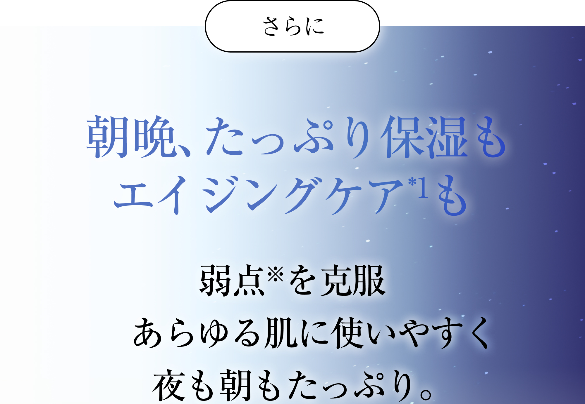 さらに 朝晩、たっぷり保湿もエイジングケア*1も弱点※を克服あらゆる肌に使いやすく、夜も朝もたっぷり。